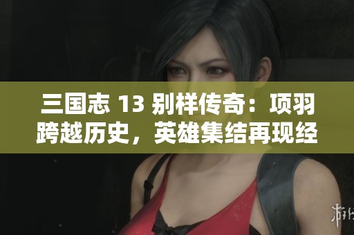 三国志 13 别样传奇：项羽跨越历史，英雄集结再现经典战报