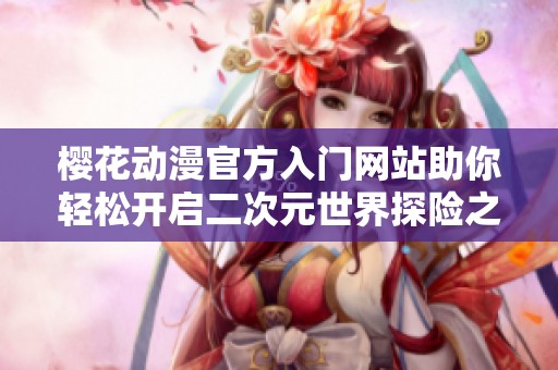 樱花动漫官方入门网站助你轻松开启二次元世界探险之旅