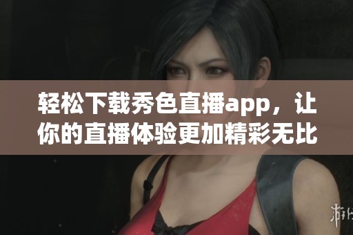 轻松下载秀色直播app，让你的直播体验更加精彩无比