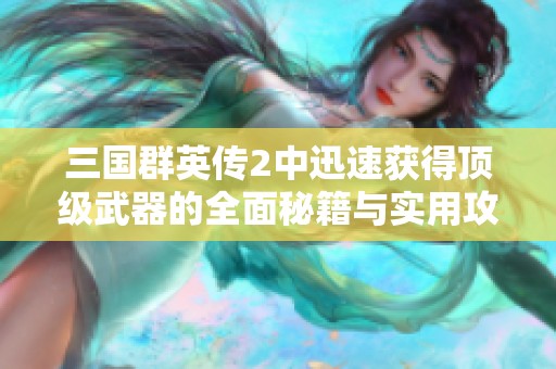 三国群英传2中迅速获得顶级武器的全面秘籍与实用攻略分享