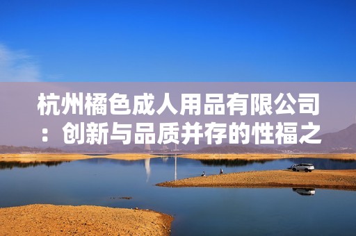 杭州橘色成人用品有限公司：创新与品质并存的性福之道