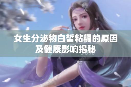 女生分泌物白皙粘稠的原因及健康影响揭秘