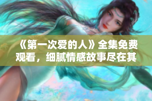 《第一次爱的人》全集免费观看，细腻情感故事尽在其中