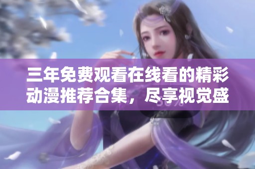 三年免费观看在线看的精彩动漫推荐合集，尽享视觉盛宴