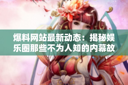 爆料网站最新动态：揭秘娱乐圈那些不为人知的内幕故事