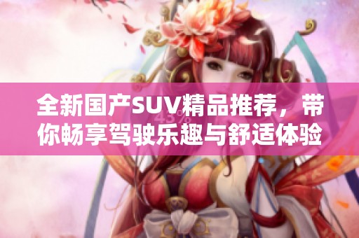 全新国产SUV精品推荐，带你畅享驾驶乐趣与舒适体验