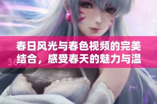 春日风光与春色视频的完美结合，感受春天的魅力与温暖