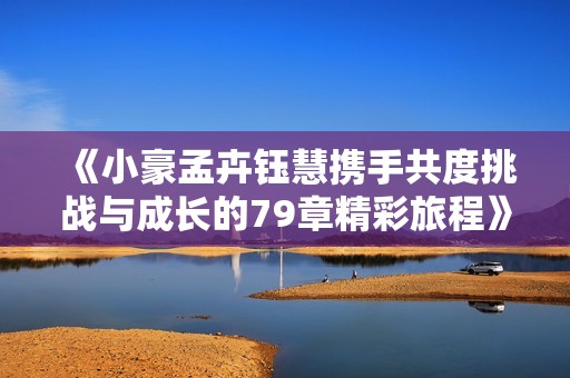 《小豪孟卉钰慧携手共度挑战与成长的79章精彩旅程》