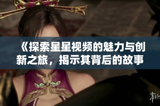 《探索星星视频的魅力与创新之旅，揭示其背后的故事》