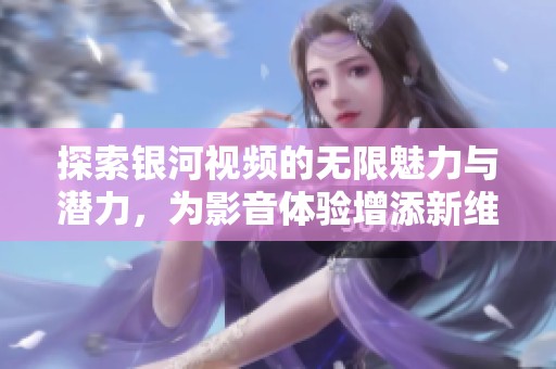 探索银河视频的无限魅力与潜力，为影音体验增添新维度