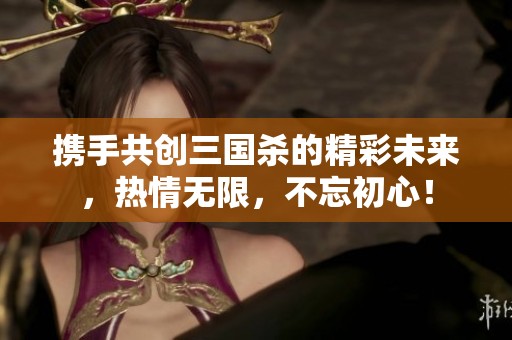 携手共创三国杀的精彩未来，热情无限，不忘初心！