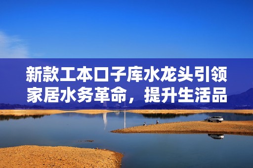 新款工本口子库水龙头引领家居水务革命，提升生活品质