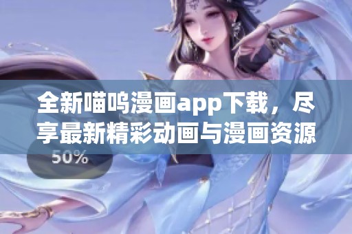 全新喵呜漫画app下载，尽享最新精彩动画与漫画资源