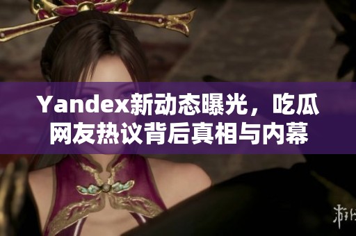 Yandex新动态曝光，吃瓜网友热议背后真相与内幕