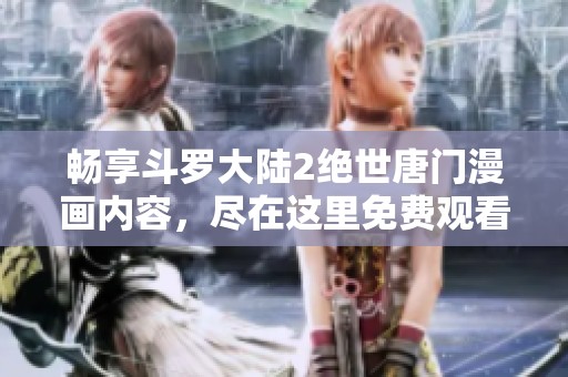 畅享斗罗大陆2绝世唐门漫画内容，尽在这里免费观看！