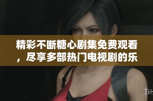 精彩不断糖心剧集免费观看，尽享多部热门电视剧的乐趣