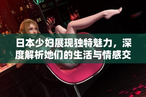 日本少妇展现独特魅力，深度解析她们的生活与情感交流