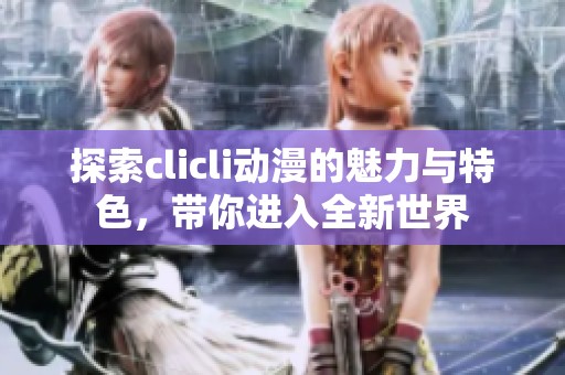 探索clicli动漫的魅力与特色，带你进入全新世界