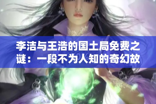 李洁与王浩的国土局免费之谜：一段不为人知的奇幻故事