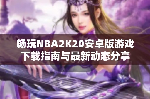 畅玩NBA2K20安卓版游戏下载指南与最新动态分享