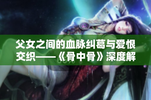 父女之间的血脉纠葛与爱恨交织——《骨中骨》深度解析