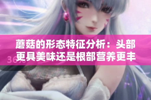 蘑菇的形态特征分析：头部更具美味还是根部营养更丰富