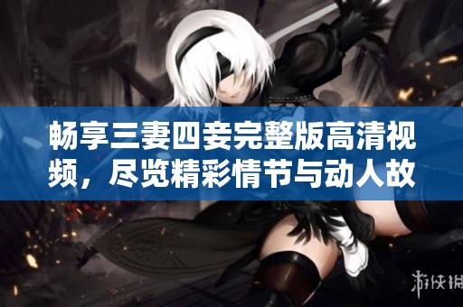 畅享三妻四妾完整版高清视频，尽览精彩情节与动人故事