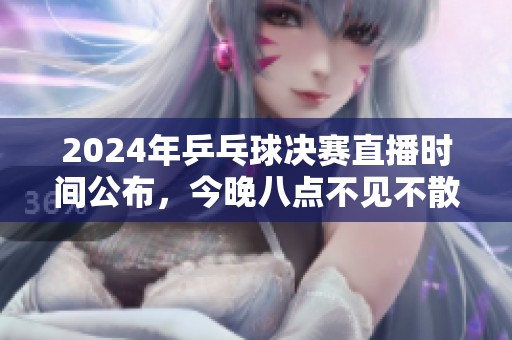 2024年乒乓球决赛直播时间公布，今晚八点不见不散