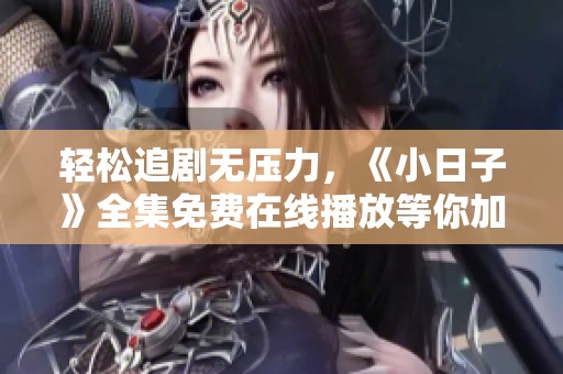 轻松追剧无压力，《小日子》全集免费在线播放等你加入
