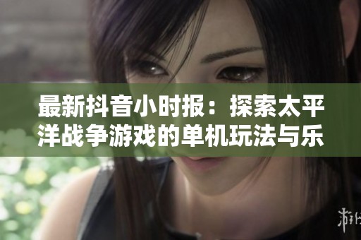 最新抖音小时报：探索太平洋战争游戏的单机玩法与乐趣