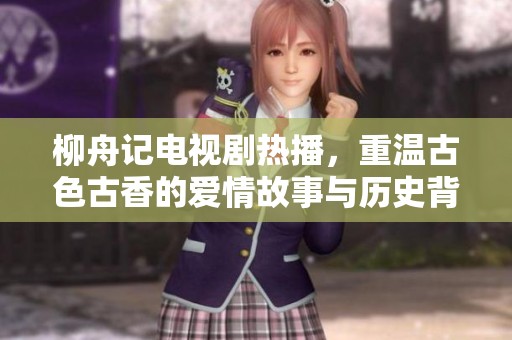 柳舟记电视剧热播，重温古色古香的爱情故事与历史背景