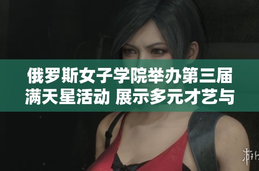 俄罗斯女子学院举办第三届满天星活动 展示多元才艺与独特魅力