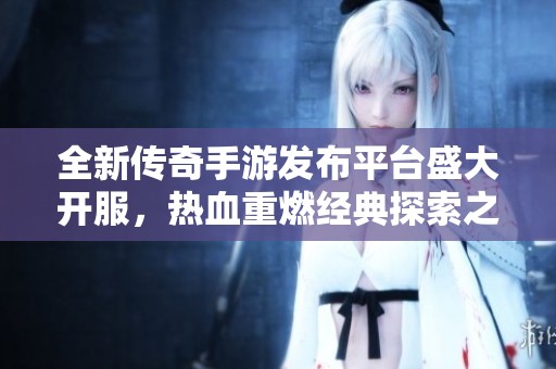 全新传奇手游发布平台盛大开服，热血重燃经典探索之旅