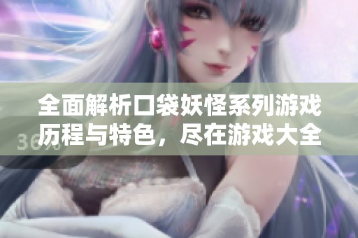 全面解析口袋妖怪系列游戏历程与特色，尽在游戏大全栏目
