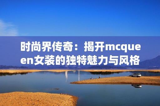 时尚界传奇：揭开mcqueen女装的独特魅力与风格