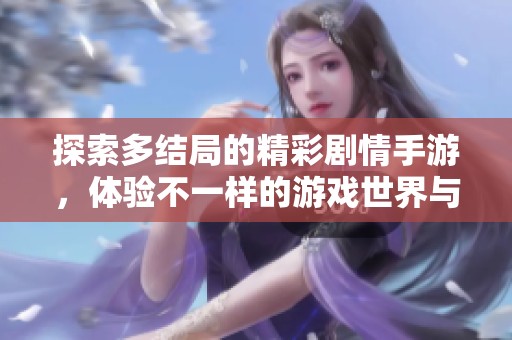 探索多结局的精彩剧情手游，体验不一样的游戏世界与选择的乐趣