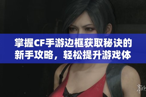 掌握CF手游边框获取秘诀的新手攻略，轻松提升游戏体验！
