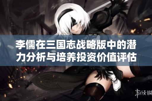 李儒在三国志战略版中的潜力分析与培养投资价值评估