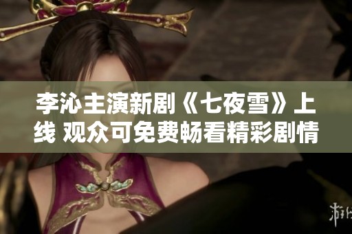 李沁主演新剧《七夜雪》上线 观众可免费畅看精彩剧情