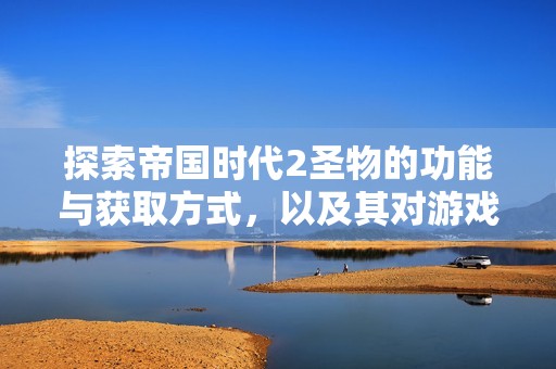 探索帝国时代2圣物的功能与获取方式，以及其对游戏策略的深远影响