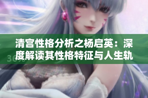 清宫性格分析之杨启英：深度解读其性格特征与人生轨迹