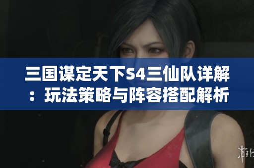 三国谋定天下S4三仙队详解：玩法策略与阵容搭配解析