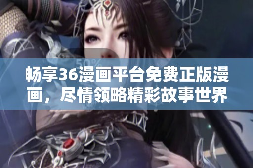 畅享36漫画平台免费正版漫画，尽情领略精彩故事世界