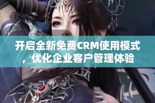 开启全新免费CRM使用模式，优化企业客户管理体验