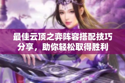 最佳云顶之弈阵容搭配技巧分享，助你轻松取得胜利