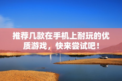 推荐几款在手机上耐玩的优质游戏，快来尝试吧！