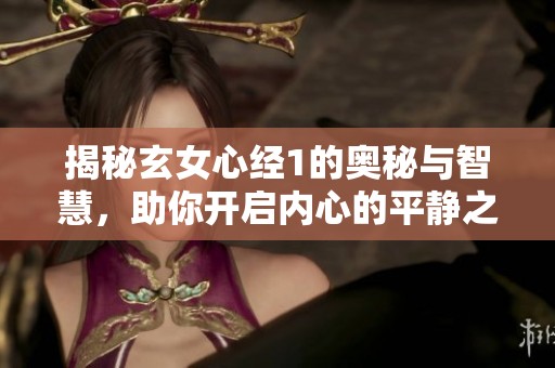 揭秘玄女心经1的奥秘与智慧，助你开启内心的平静之旅