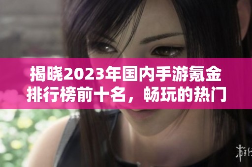 揭晓2023年国内手游氪金排行榜前十名，畅玩的热门游戏推荐