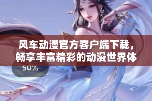 风车动漫官方客户端下载，畅享丰富精彩的动漫世界体验