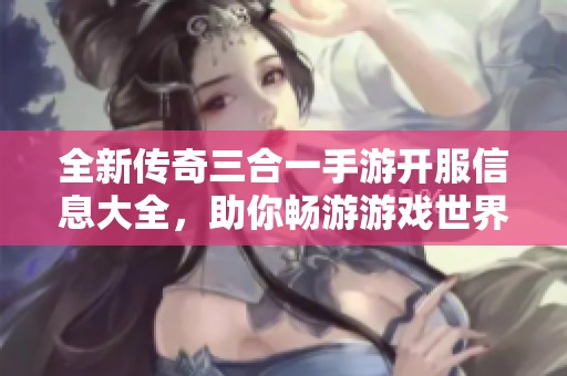 全新传奇三合一手游开服信息大全，助你畅游游戏世界！
